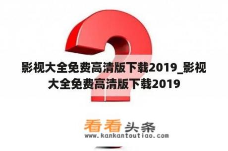 影视大全免费高清版下载2019_影视大全免费高清版下载2019