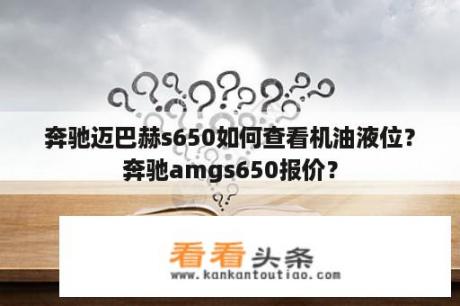 奔驰迈巴赫s650如何查看机油液位？奔驰amgs650报价？