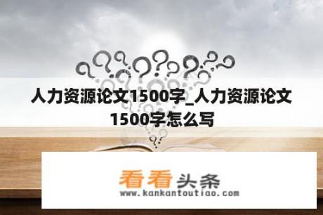 人力资源论文1500字_人力资源论文1500字怎么写