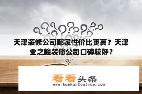 天津装修公司哪家性价比更高？天津业之峰装修公司口碑较好？