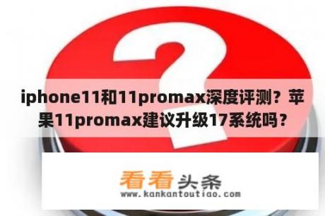 iphone11和11promax深度评测？苹果11promax建议升级17系统吗？