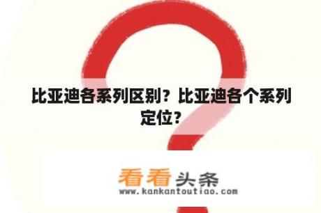 比亚迪各系列区别？比亚迪各个系列定位？