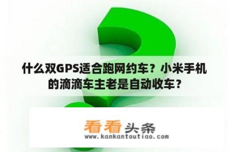 什么双GPS适合跑网约车？小米手机的滴滴车主老是自动收车？