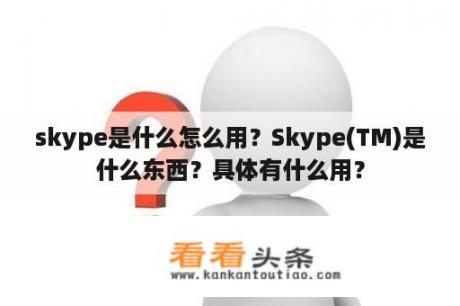 skype是什么怎么用？Skype(TM)是什么东西？具体有什么用？