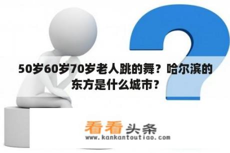 50岁60岁70岁老人跳的舞？哈尔滨的东方是什么城市？