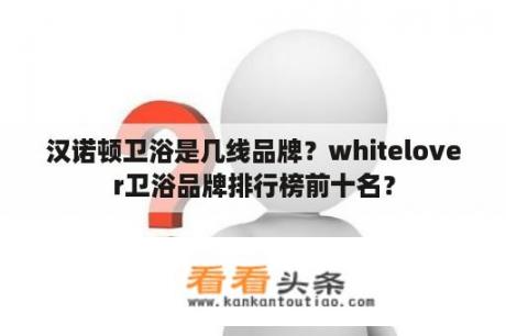 汉诺顿卫浴是几线品牌？whitelover卫浴品牌排行榜前十名？