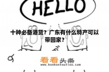 十种必备港货？广东有什么特产可以带回家？