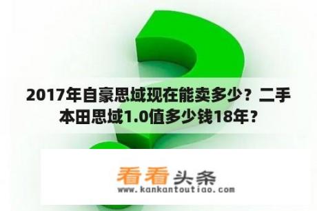 2017年自豪思域现在能卖多少？二手本田思域1.0值多少钱18年？