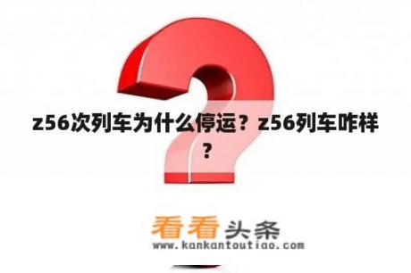 z56次列车为什么停运？z56列车咋样？