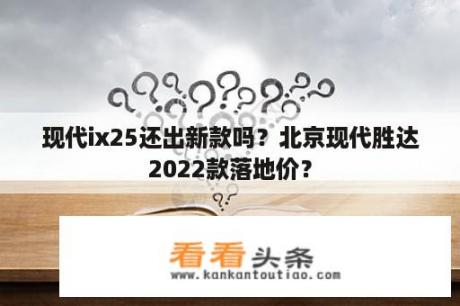 现代ix25还出新款吗？北京现代胜达2022款落地价？