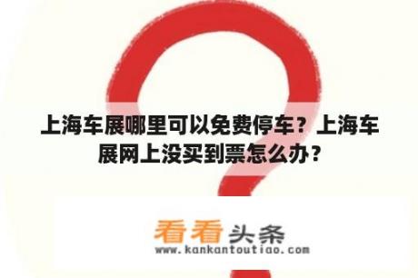 上海车展哪里可以免费停车？上海车展网上没买到票怎么办？