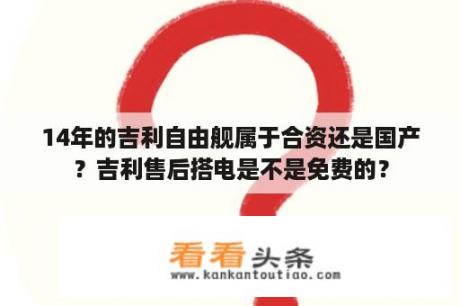 14年的吉利自由舰属于合资还是国产？吉利售后搭电是不是免费的？