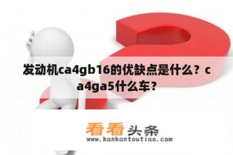 发动机ca4gb16的优缺点是什么？ca4ga5什么车？