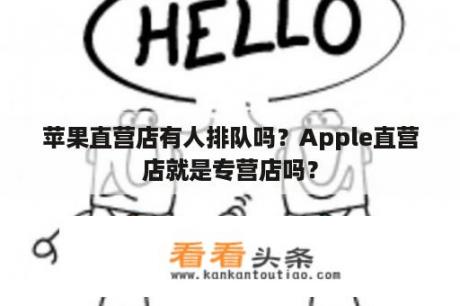 苹果直营店有人排队吗？Apple直营店就是专营店吗？