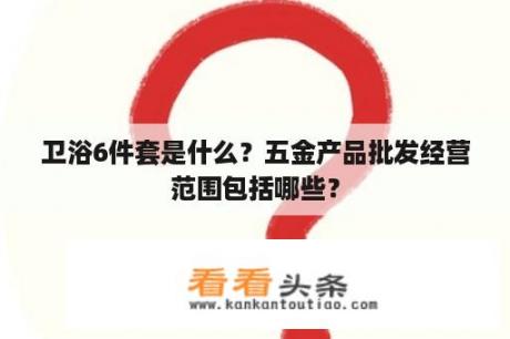 卫浴6件套是什么？五金产品批发经营范围包括哪些？