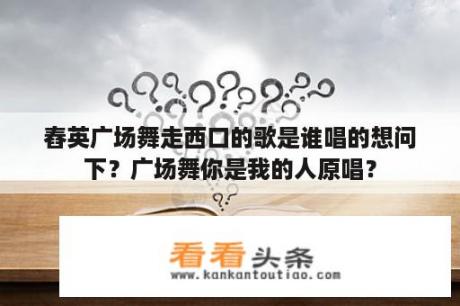 舂英广场舞走西口的歌是谁唱的想问下？广场舞你是我的人原唱？