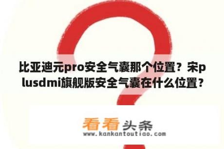 比亚迪元pro安全气囊那个位置？宋plusdmi旗舰版安全气囊在什么位置？