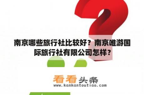 南京哪些旅行社比较好？南京唯游国际旅行社有限公司怎样？