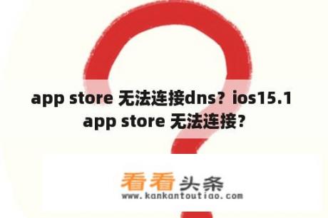 app store 无法连接dns？ios15.1 app store 无法连接？