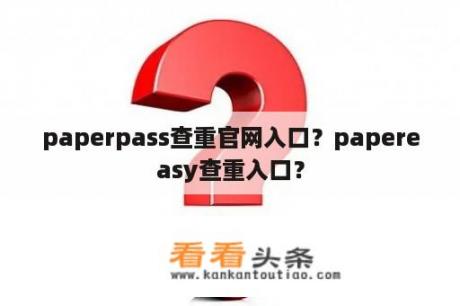 paperpass查重官网入口？papereasy查重入口？