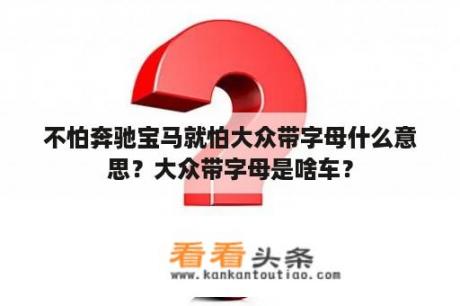 不怕奔驰宝马就怕大众带字母什么意思？大众带字母是啥车？