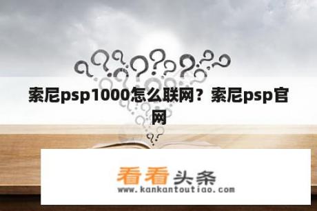 索尼psp1000怎么联网？索尼psp官网