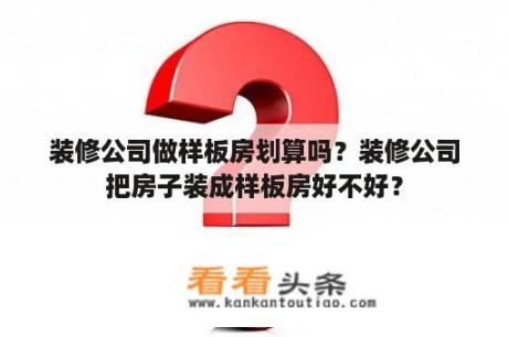 装修公司做样板房划算吗？装修公司把房子装成样板房好不好？