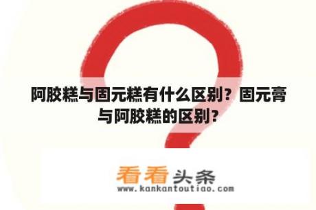 阿胶糕与固元糕有什么区别？固元膏与阿胶糕的区别？