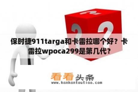 保时捷911targa和卡雷拉哪个好？卡雷拉wpoca299是第几代？