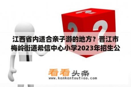 江西省内适合亲子游的地方？晋江市梅岭街道希信中心小学2023年招生公告？