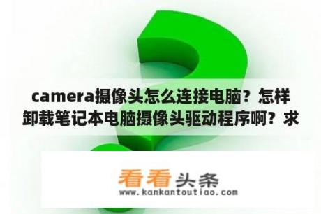 camera摄像头怎么连接电脑？怎样卸载笔记本电脑摄像头驱动程序啊？求解！急？