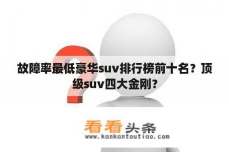 故障率最低豪华suv排行榜前十名？顶级suv四大金刚？