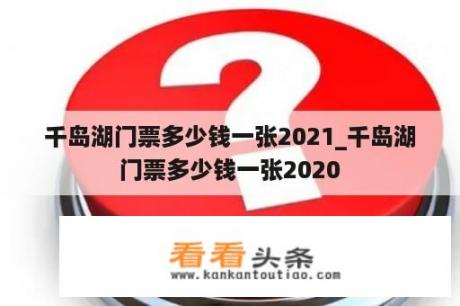 千岛湖门票多少钱一张2021_千岛湖门票多少钱一张2020