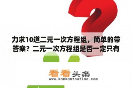 力求10道二元一次方程组，简单的带答案？二元一次方程组是否一定只有一组解？