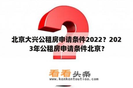 北京大兴公租房申请条件2022？2023年公租房申请条件北京？