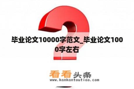 毕业论文10000字范文_毕业论文1000字左右