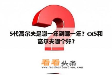 5代高尔夫是哪一年到哪一年？cx5和高尔夫哪个好？