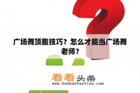 广场舞顶腹技巧？怎么才能当广场舞老师？