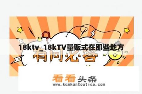 18ktv_18kTV量贩式在那些地方