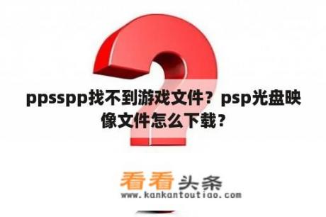 ppsspp找不到游戏文件？psp光盘映像文件怎么下载？