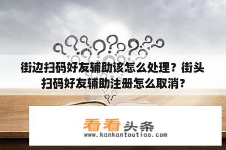 街边扫码好友辅助该怎么处理？街头扫码好友辅助注册怎么取消？