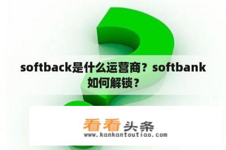 softback是什么运营商？softbank如何解锁？