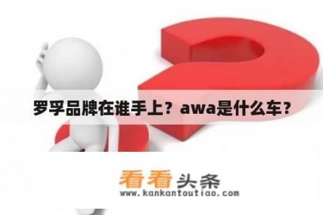 罗孚品牌在谁手上？awa是什么车？