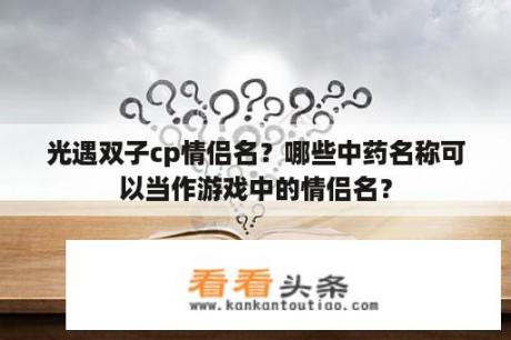 光遇双子cp情侣名？哪些中药名称可以当作游戏中的情侣名？