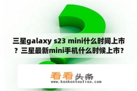 三星galaxy s23 mini什么时间上市？三星最新mini手机什么时候上市？