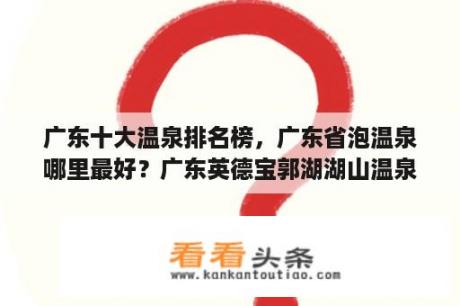 广东十大温泉排名榜，广东省泡温泉哪里最好？广东英德宝郭湖湖山温泉度假酒店一人个门票是多少？