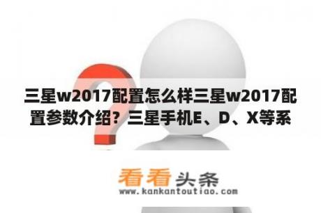 三星w2017配置怎么样三星w2017配置参数介绍？三星手机E、D、X等系列是怎么区分的？他们之间有什么区别？