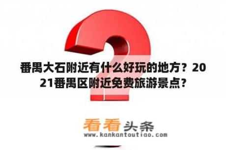 番禺大石附近有什么好玩的地方？2021番禺区附近免费旅游景点？