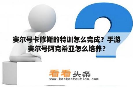 赛尔号卡修斯的特训怎么完成？手游赛尔号阿克希亚怎么培养？