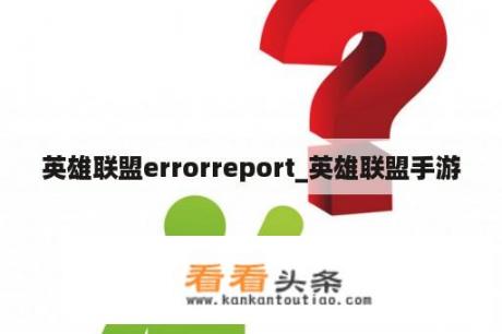 英雄联盟errorreport_英雄联盟手游